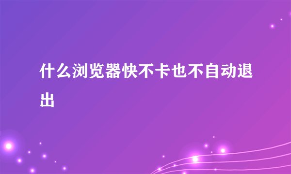 什么浏览器快不卡也不自动退出