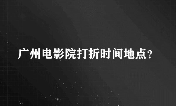 广州电影院打折时间地点？