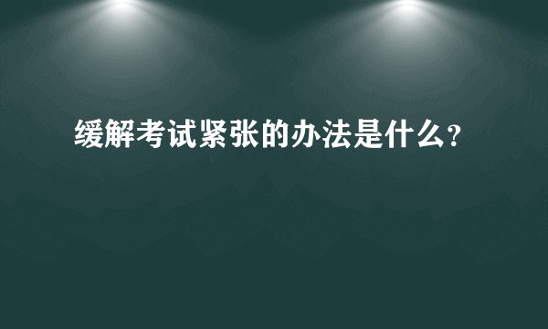 缓解考试紧张的办法是什么？