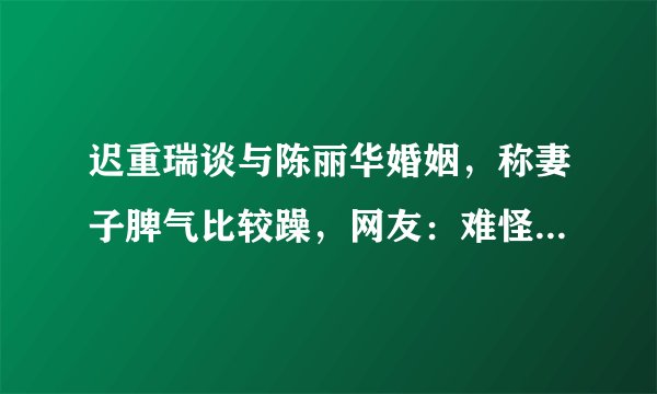 迟重瑞谈与陈丽华婚姻,称妻子脾气比较躁,网友:难怪两人感情好