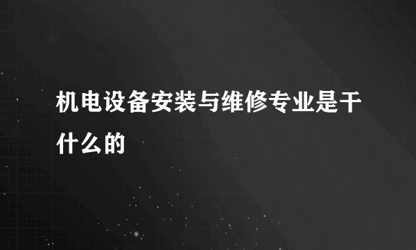 机电设备安装与维修专业是干什么的