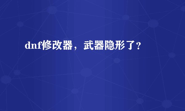 dnf修改器，武器隐形了？