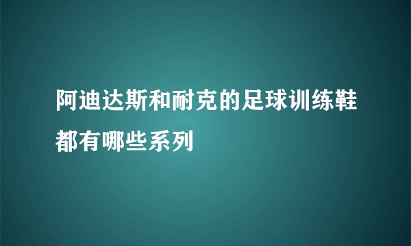 阿迪达斯和耐克的足球训练鞋都有哪些系列