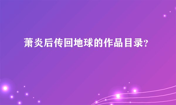 萧炎后传回地球的作品目录?
