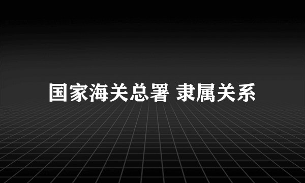 国家海关总署 隶属关系