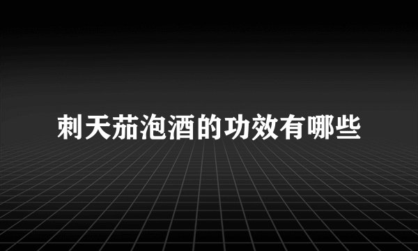 刺天茄泡酒的功效有哪些