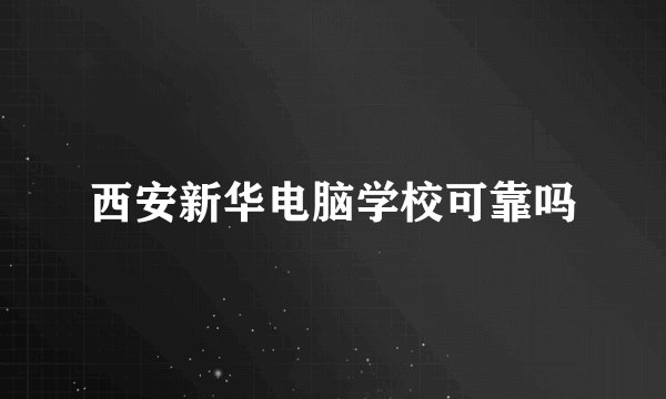 西安新华电脑学校可靠吗