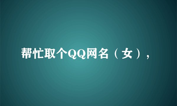 帮忙取个QQ网名（女），