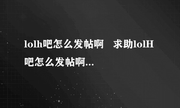 lolh吧怎么发帖啊   求助lolH吧怎么发帖啊  求？