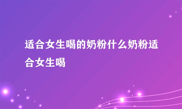 适合女生喝的奶粉什么奶粉适合女生喝