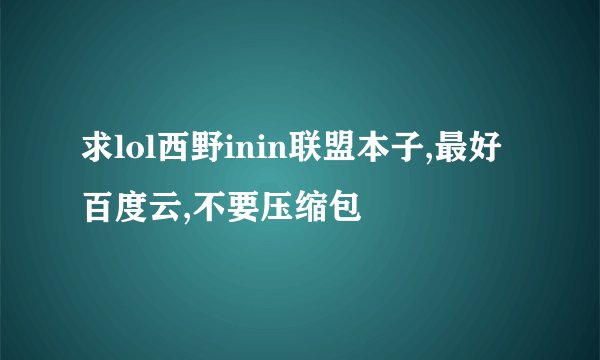 求lol西野inin联盟本子,最好百度云,不要压缩包