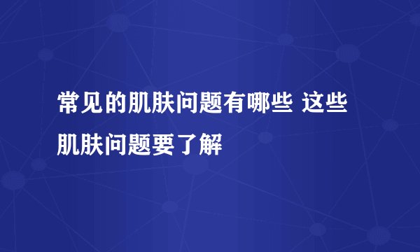 常见的肌肤问题有哪些 这些肌肤问题要了解