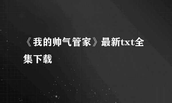《我的帅气管家》最新txt全集下载