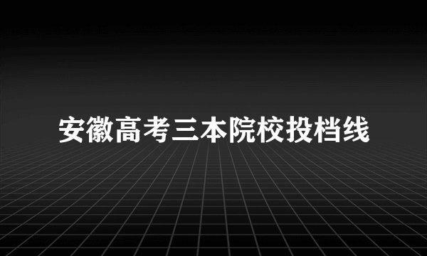 安徽高考三本院校投档线