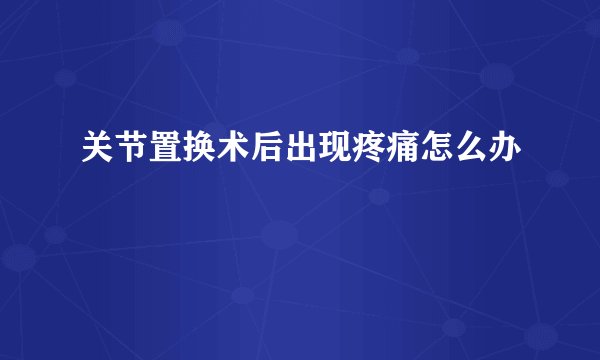 关节置换术后出现疼痛怎么办