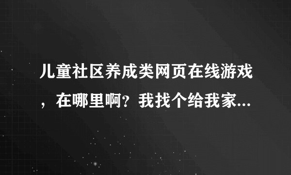 儿童社区养成类网页在线游戏，在哪里啊？我找个给我家儿子玩？