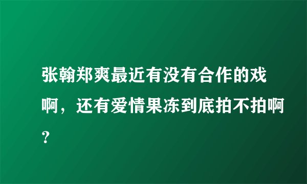 张翰郑爽最近有没有合作的戏啊，还有爱情果冻到底拍不拍啊？