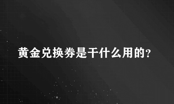 黄金兑换券是干什么用的？
