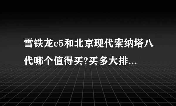 雪铁龙c5和北京现代索纳塔八代哪个值得买?买多大排量的够用?请详细解答？