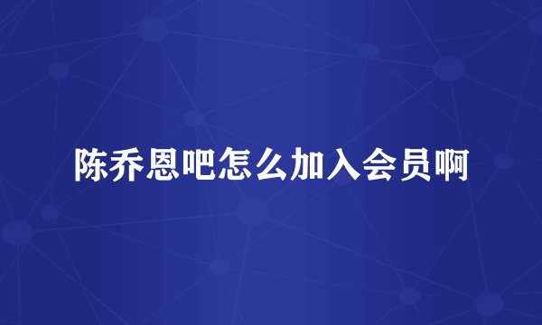陈乔恩吧怎么加入会员啊