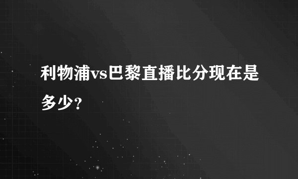 利物浦vs巴黎直播比分现在是多少？