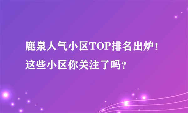 鹿泉人气小区TOP排名出炉！这些小区你关注了吗？