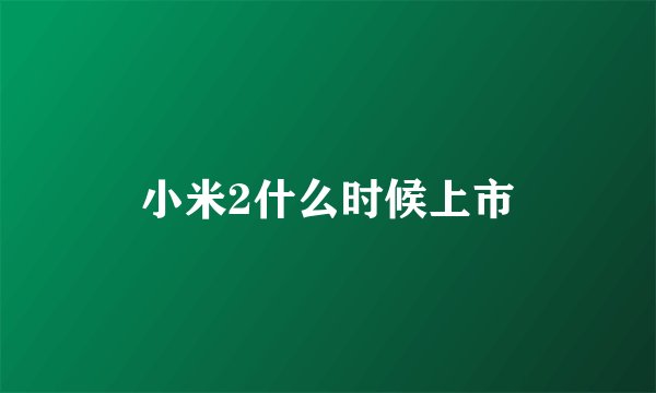 小米2什么时候上市