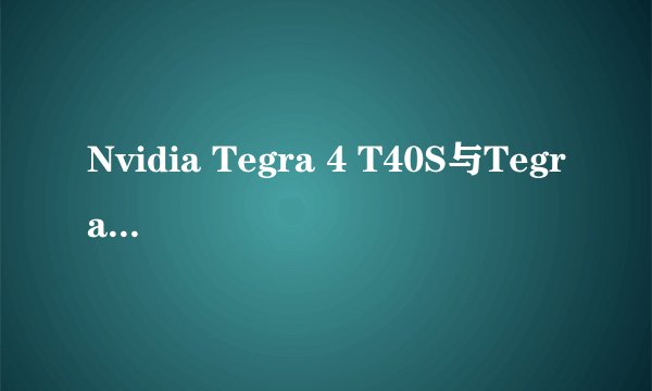 Nvidia Tegra 4 T40S与Tegra4区别？