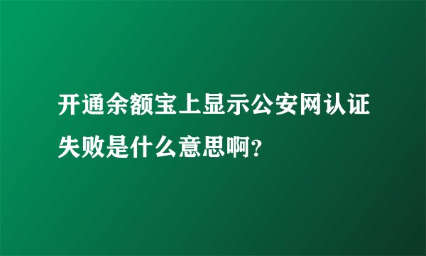 开通余额宝上显示公安网认证失败是什么意思啊？