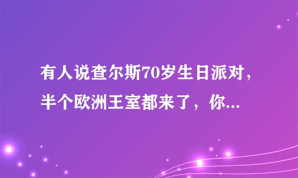 有人说查尔斯70岁生日派对，半个欧洲王室都来了，你怎么看？