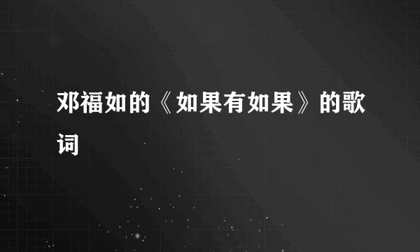 邓福如的《如果有如果》的歌词