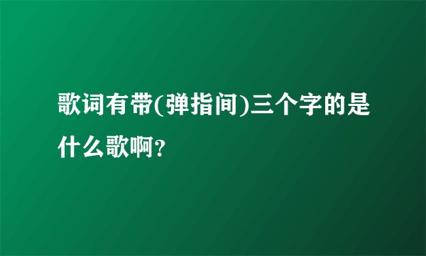 歌词有带(弹指间)三个字的是什么歌啊?