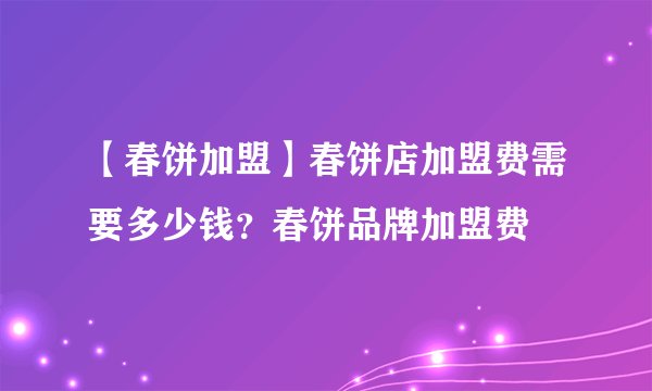 【春饼加盟】春饼店加盟费需要多少钱？春饼品牌加盟费