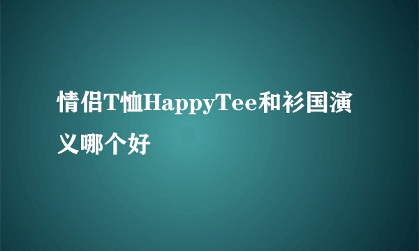 情侣T恤HappyTee和衫国演义哪个好