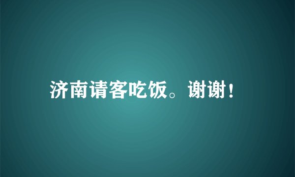 济南请客吃饭。谢谢！