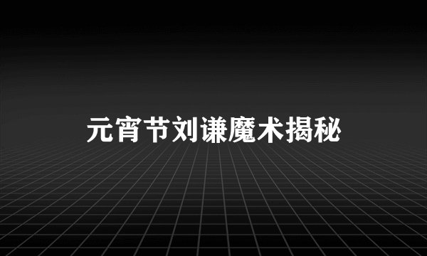 元宵节刘谦魔术揭秘