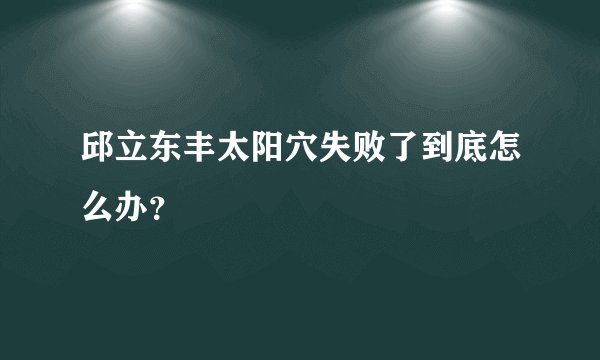 邱立东丰太阳穴失败了到底怎么办？