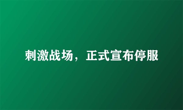 刺激战场，正式宣布停服