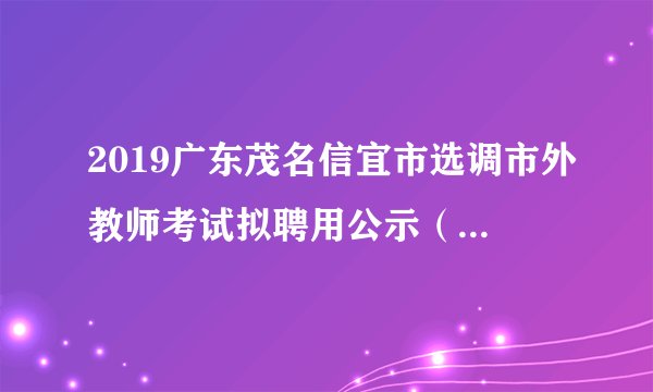 2019广东茂名信宜市选调市外教师考试拟聘用公示（第一批）