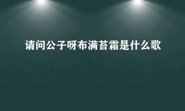 请问公子呀布满苔霜是什么歌