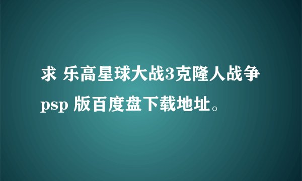 求 乐高星球大战3克隆人战争 psp 版百度盘下载地址。
