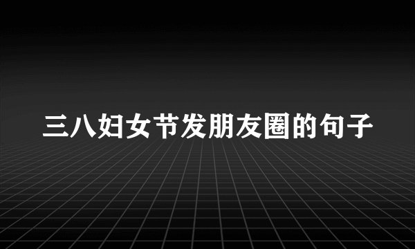三八妇女节发朋友圈的句子