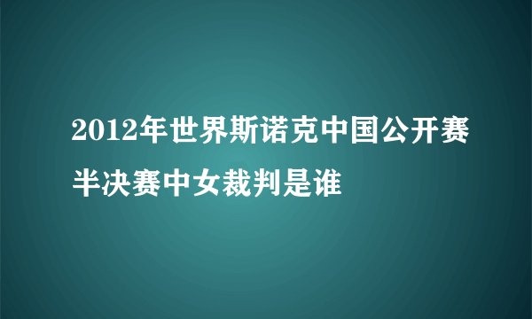 2012年世界斯诺克中国公开赛半决赛中女裁判是谁