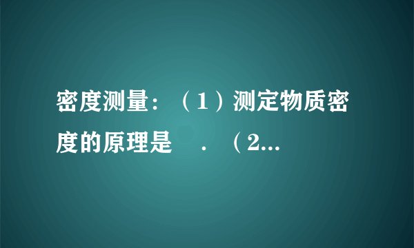 密度测量：（1）测定物质密度的原理是    ．（2）实验中用    来称物体的质量，用    来测量物体的体积．（3）测定金属块密度的方法与步骤：①    ；②    ；③    ．（4）测定液体密度的方法与步骤：①    ；②    ；③    ；④    ．