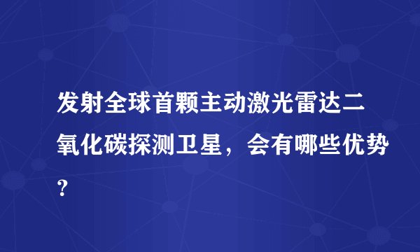 发射全球首颗主动激光雷达二氧化碳探测卫星,会有哪些优势?