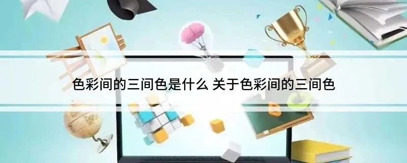 色彩间的三间色是什么 关于色彩间的三间色