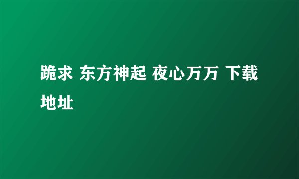 跪求 东方神起 夜心万万 下载地址
