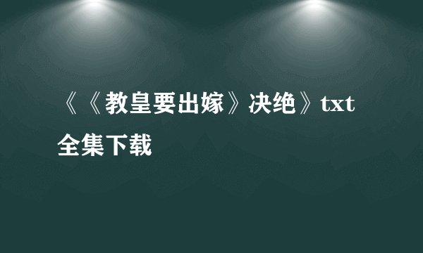 《《教皇要出嫁》决绝》txt全集下载