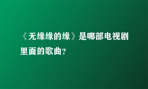 《无缘缘的缘》是哪部电视剧里面的歌曲？