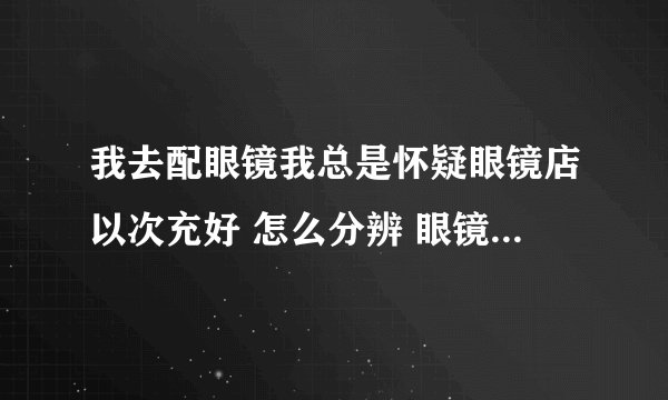 我去配眼镜我总是怀疑眼镜店以次充好 怎么分辨 眼镜片的好坏啊？